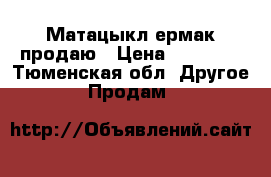 Матацыкл ермак продаю › Цена ­ 50 000 - Тюменская обл. Другое » Продам   